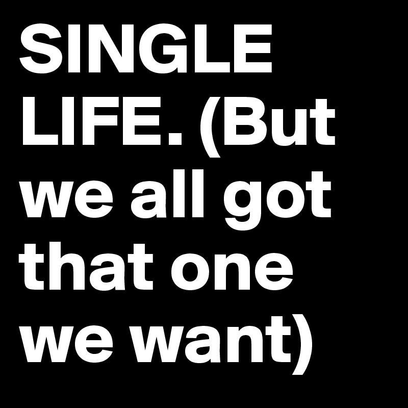 SINGLE LIFE. (But we all got that one we want)