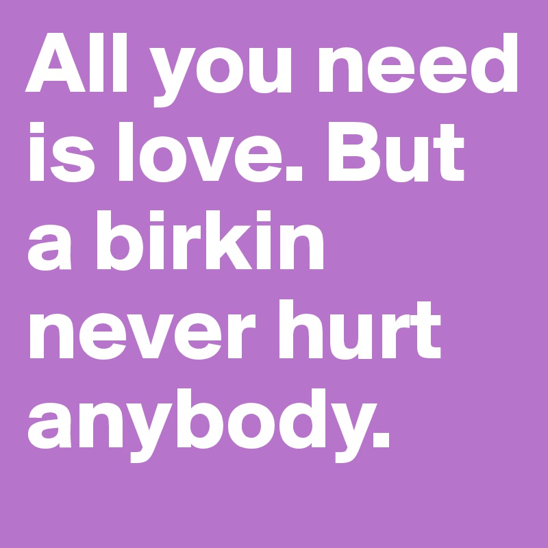 All you need is love. But a birkin never hurt anybody.