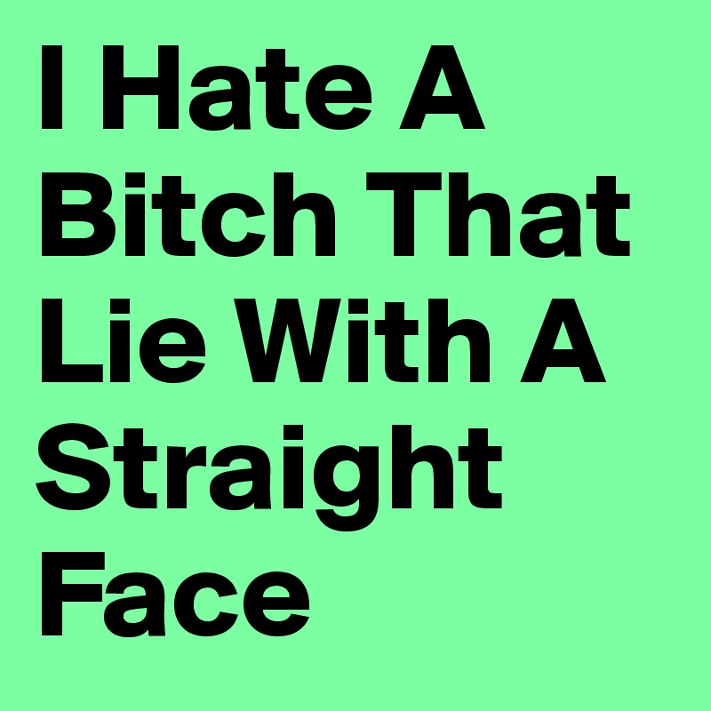 I Hate A Bitch That Lie With A Straight Face
