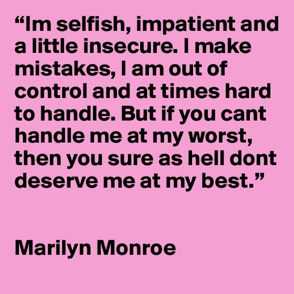 “Im selfish, impatient and a little insecure. I make mistakes, I am out of control and at times hard to handle. But if you cant handle me at my worst, then you sure as hell dont deserve me at my best.”  


Marilyn Monroe
