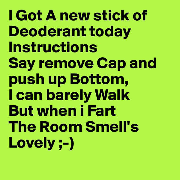 I Got A new stick of Deoderant today
Instructions
Say remove Cap and push up Bottom,
I can barely Walk
But when i Fart
The Room Smell's Lovely ;-)
 
