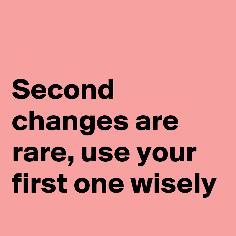 

Second changes are rare, use your first one wisely