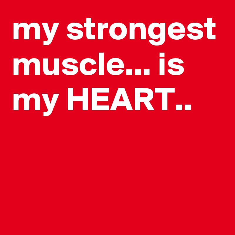 my strongest muscle... is my HEART..

