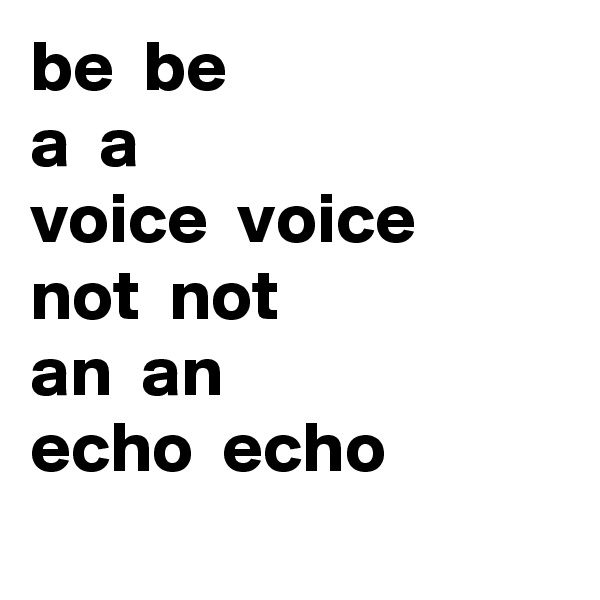 be  be
a  a 
voice  voice
not  not
an  an
echo  echo
