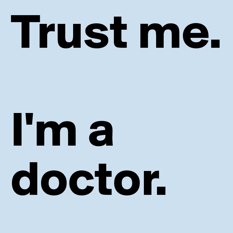 Trust me.

I'm a doctor.