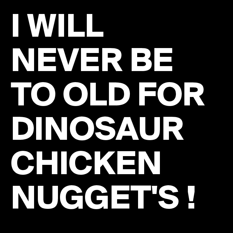 I WILL NEVER BE TO OLD FOR DINOSAUR CHICKEN NUGGET'S !