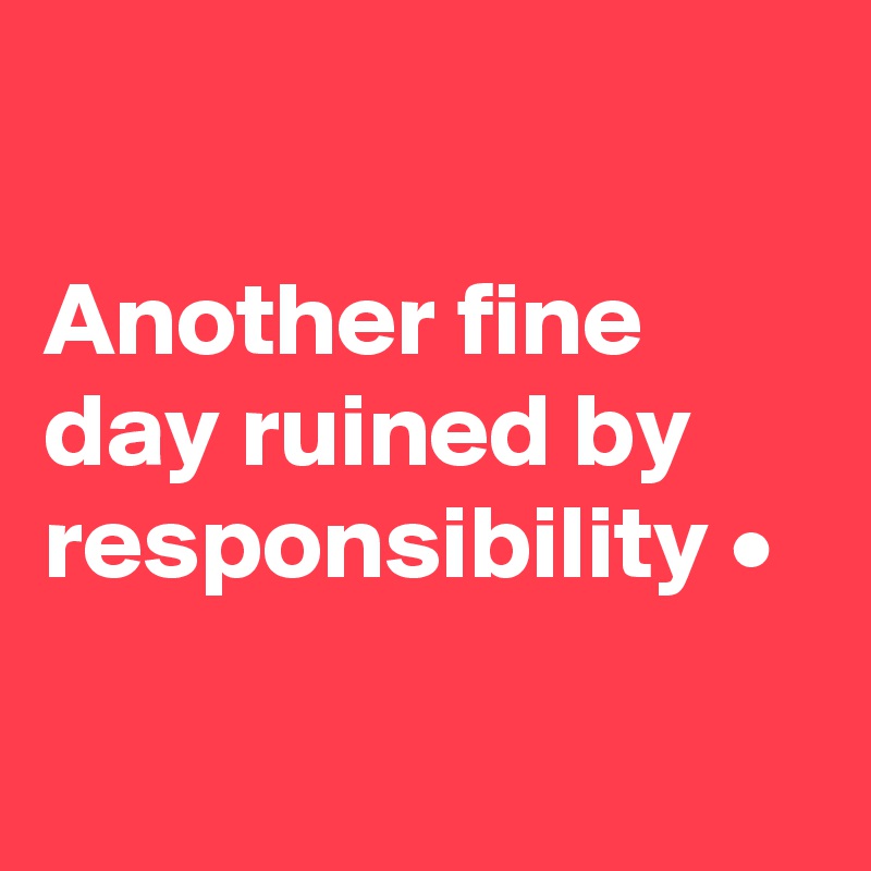 

Another fine day ruined by responsibility •

