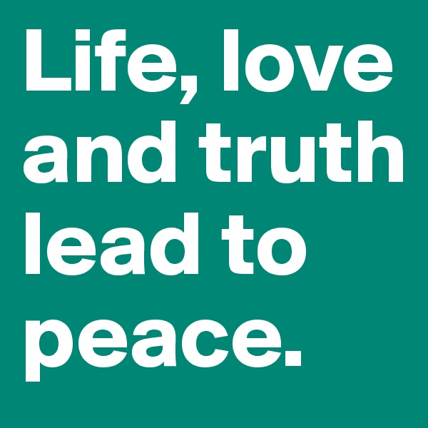 Life, love and truth lead to peace.
