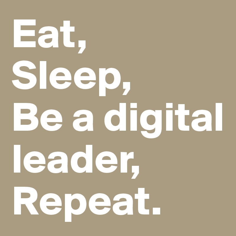 Eat,
Sleep,
Be a digital leader,
Repeat.