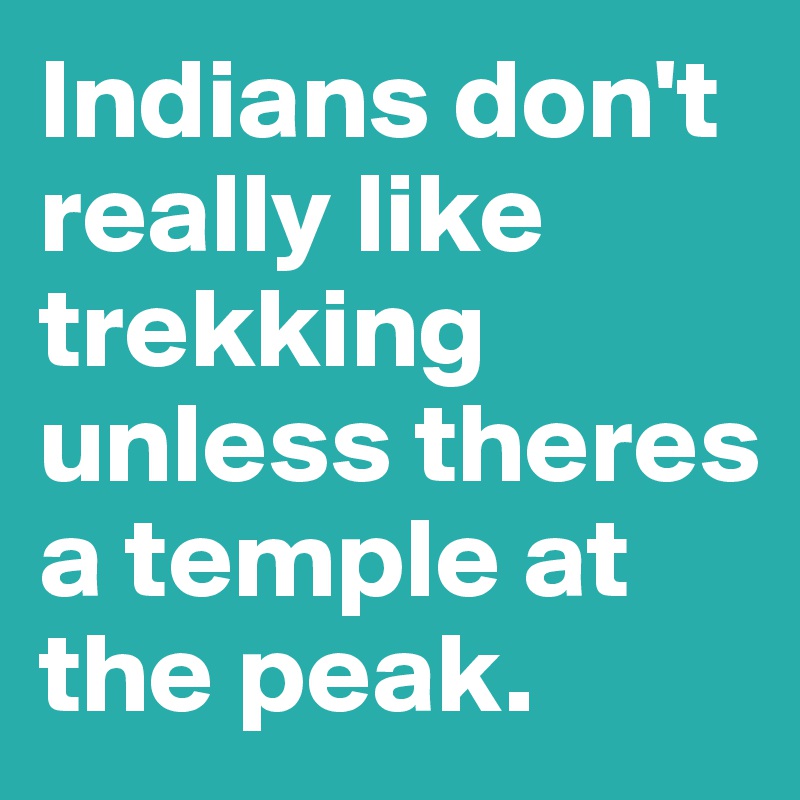 Indians don't really like trekking unless theres a temple at the peak.