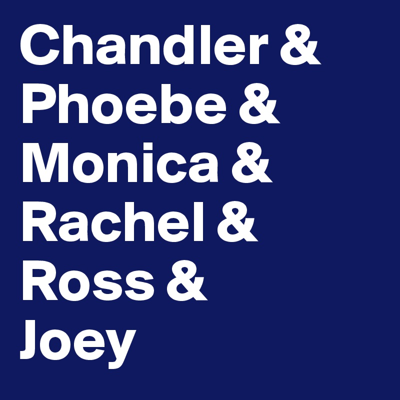 Chandler &
Phoebe &
Monica &
Rachel &
Ross &
Joey