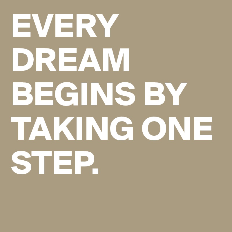 EVERY DREAM BEGINS BY TAKING ONE STEP.
