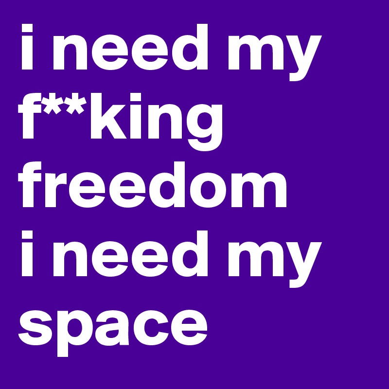 i need my f**king freedom
i need my space 