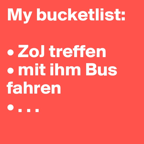 My bucketlist: 

• ZoJ treffen 
• mit ihm Bus fahren 
• . . . 
