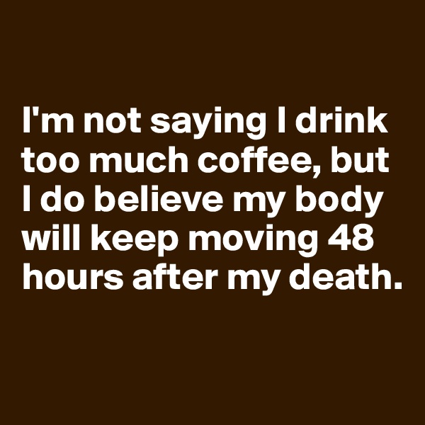 

I'm not saying I drink too much coffee, but I do believe my body will keep moving 48 hours after my death.


