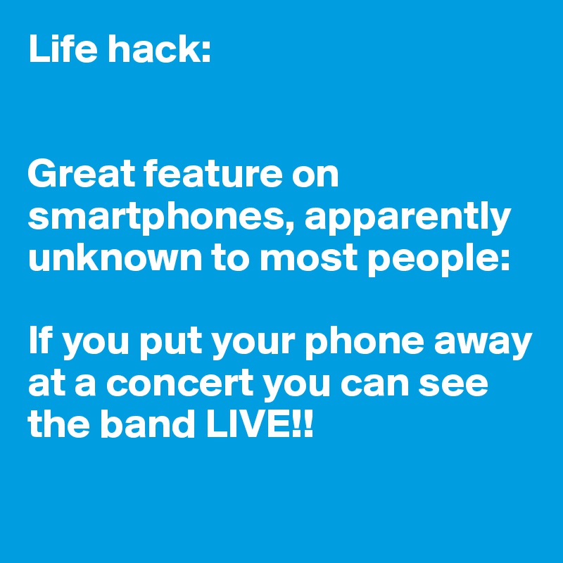 Life hack:


Great feature on smartphones, apparently unknown to most people:

If you put your phone away at a concert you can see the band LIVE!!

