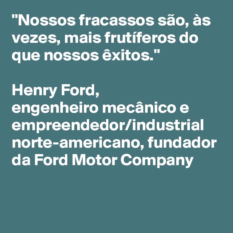 "Nossos fracassos são, às vezes, mais frutíferos do que nossos êxitos." 

Henry Ford, 
engenheiro mecânico e empreendedor/industrial norte-americano, fundador da Ford Motor Company



