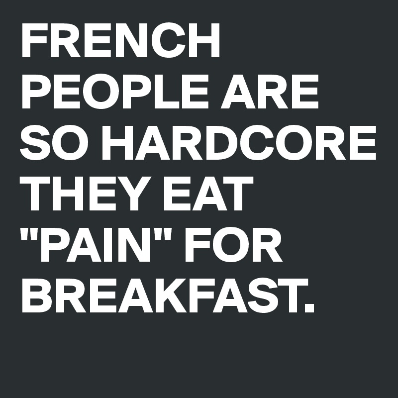 FRENCH PEOPLE ARE SO HARDCORE THEY EAT "PAIN" FOR BREAKFAST.