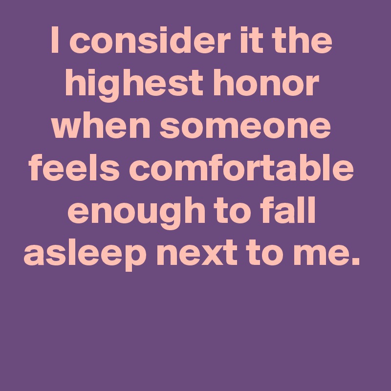 I consider it the highest honor when someone feels comfortable enough to fall asleep next to me.

