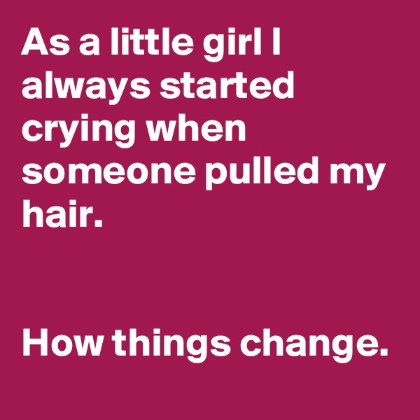 As a little girl I always started crying when someone pulled my hair.


How things change.