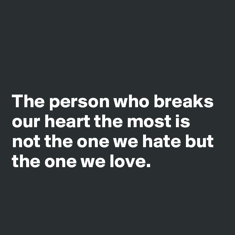



The person who breaks our heart the most is not the one we hate but the one we love. 

