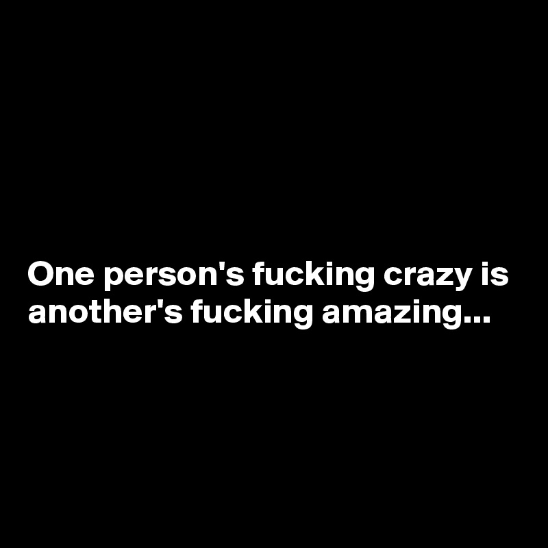 





One person's fucking crazy is another's fucking amazing...



