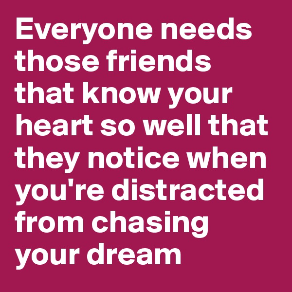 Everyone needs those friends that know your heart so well that they notice when you're distracted from chasing your dream