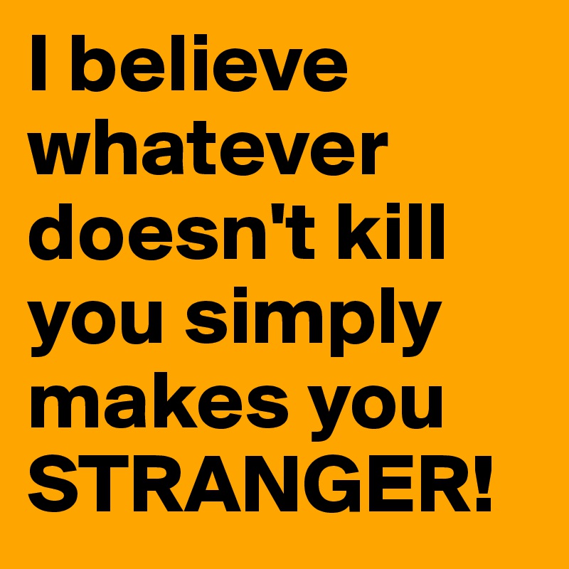I believe whatever doesn't kill you simply makes you STRANGER!