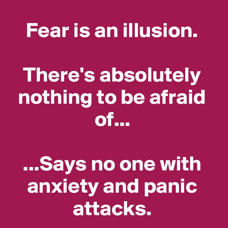 Fear is an illusion.

There's absolutely nothing to be afraid of...

...Says no one with anxiety and panic attacks.