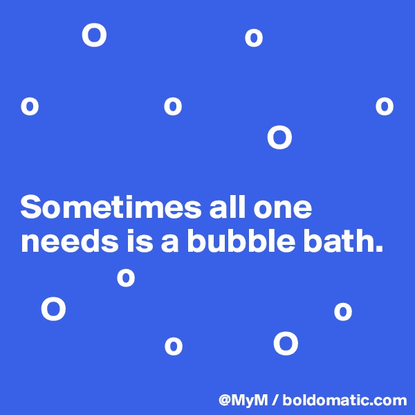          O                    o

o                  o                            o
                                    O

Sometimes all one needs is a bubble bath.
              o
   O                                       o
                     o             O