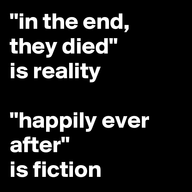 "in the end, they died"
is reality

"happily ever after"
is fiction
