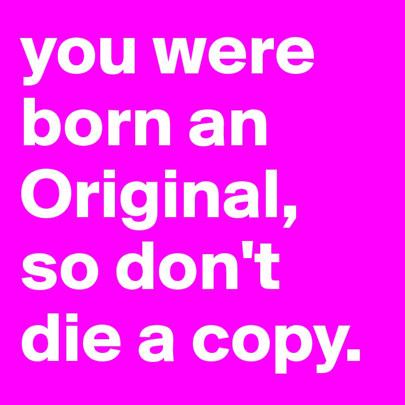 you were born an Original, so don't die a copy. 