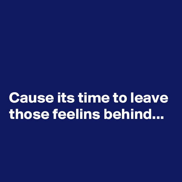 




Cause its time to leave those feelins behind...


