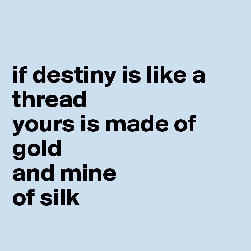 

if destiny is like a thread
yours is made of gold
and mine
of silk
