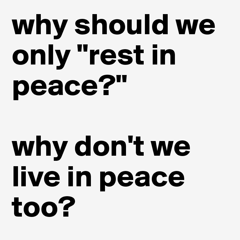 why should we only "rest in peace?"

why don't we live in peace too?