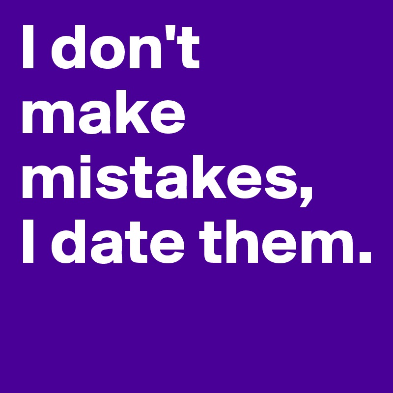 I don't make mistakes, 
I date them.
