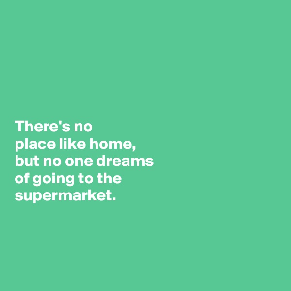 





There's no 
place like home, 
but no one dreams 
of going to the 
supermarket. 



