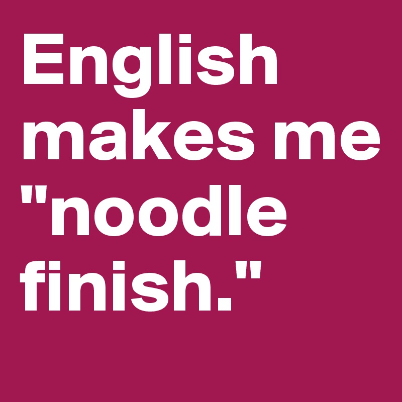 English makes me "noodle finish."