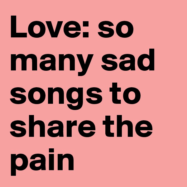 Love: so many sad songs to share the pain