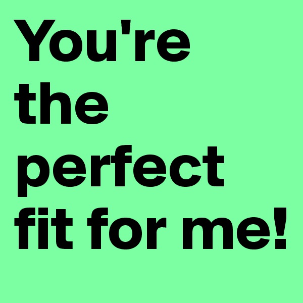 You're the perfect fit for me!