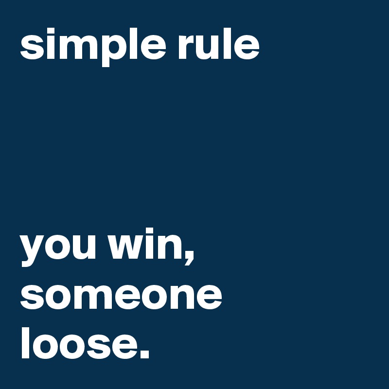 simple rule



you win, someone loose.