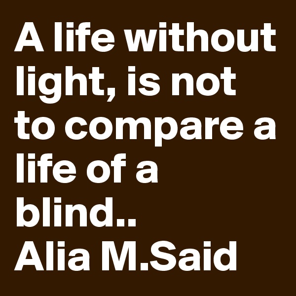 A life without light, is not to compare a life of a blind..
Alia M.Said