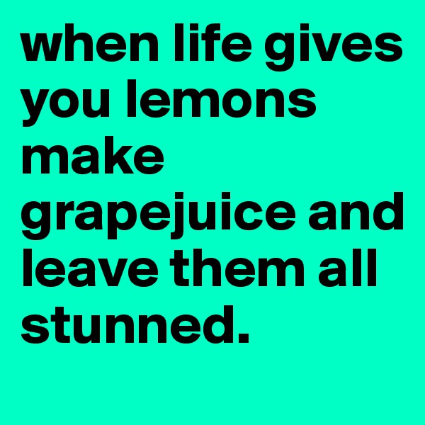 when life gives you lemons make grapejuice and leave them all stunned. 