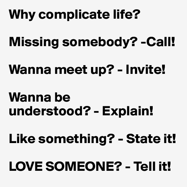 Why complicate life?

Missing somebody? -Call!

Wanna meet up? - Invite!

Wanna be 
understood? - Explain!

Like something? - State it!

LOVE SOMEONE? - Tell it!