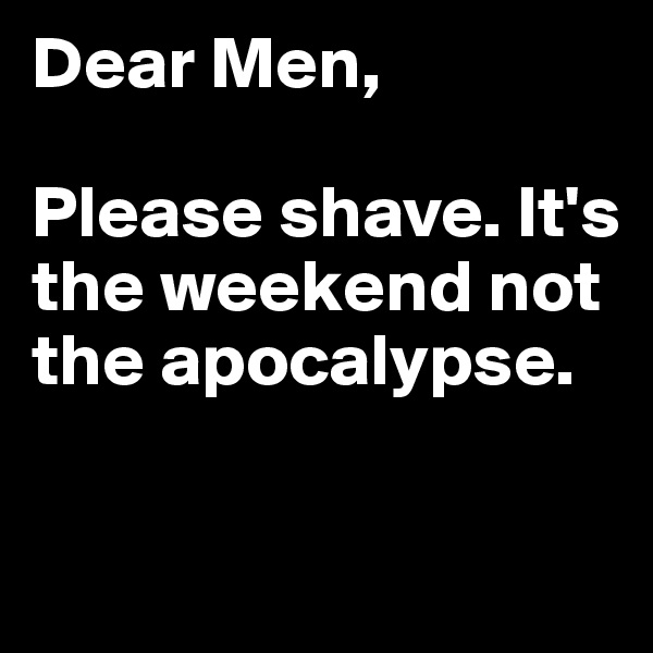 Dear Men, 

Please shave. It's the weekend not the apocalypse.

