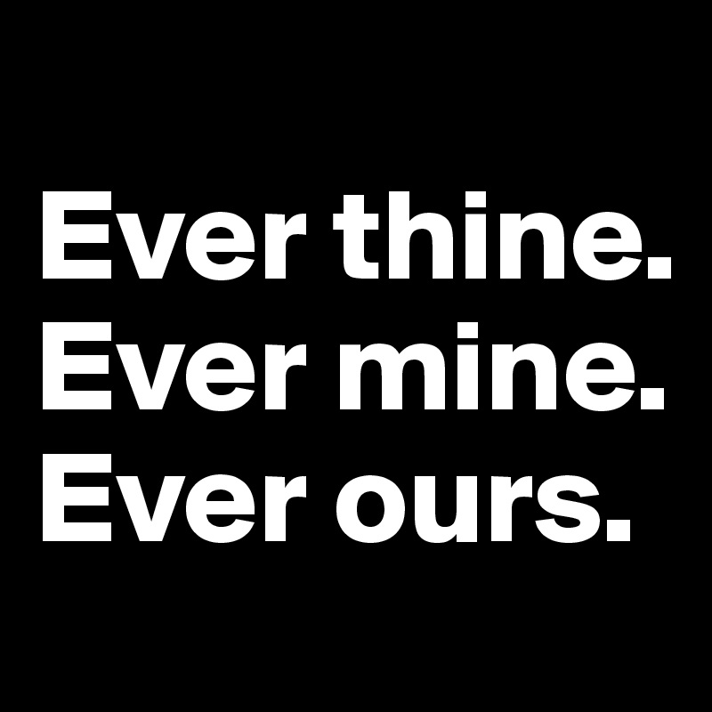 
Ever thine.
Ever mine.
Ever ours.