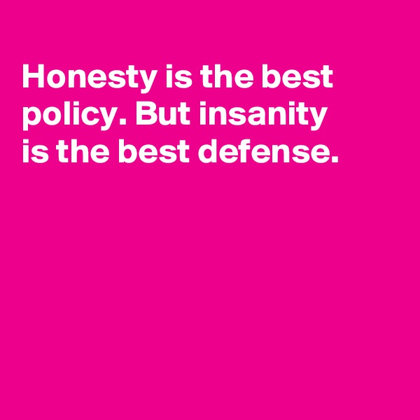 
Honesty is the best policy. But insanity 
is the best defense.





