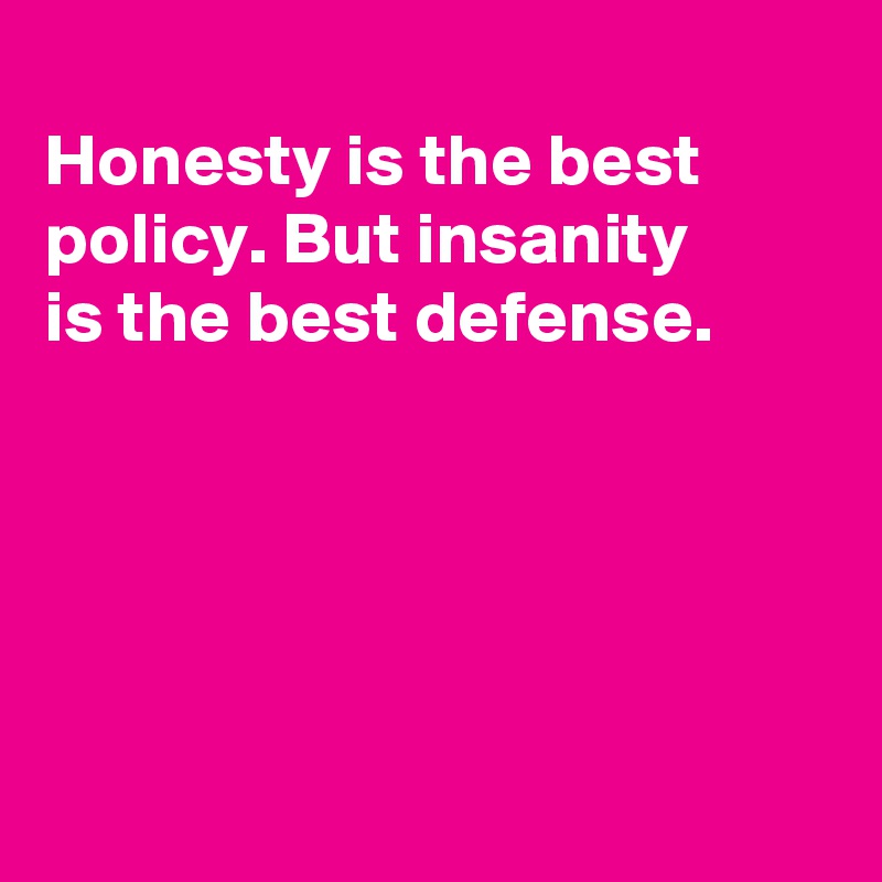 
Honesty is the best policy. But insanity 
is the best defense.





