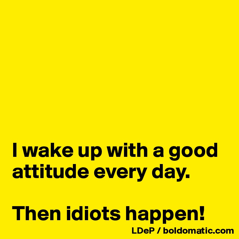 





I wake up with a good attitude every day. 

Then idiots happen!