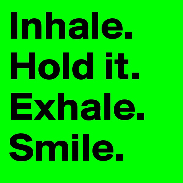 Inhale.
Hold it.                               Exhale.
Smile.